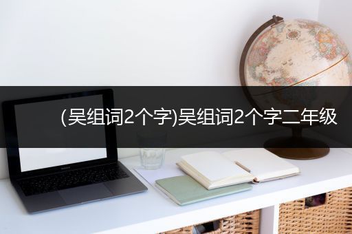 （吴组词2个字)吴组词2个字二年级